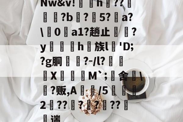 亚博-Nw&amp;v!鶚粍h纻??規?b庒?5?a?\0a1?趟止潄?y扴h族l'D;?g胴茐?-/l?€X鄦蠯M`;旚舍\晅?贩,A佄/5鯁2孶??焒??遳??竀遄的简单介绍-亚博